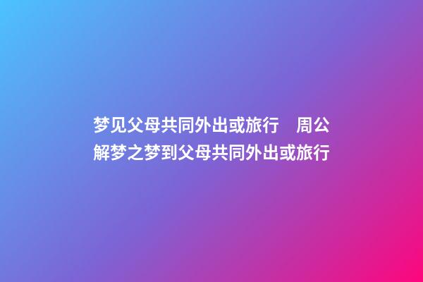 梦见父母共同外出或旅行　周公解梦之梦到父母共同外出或旅行